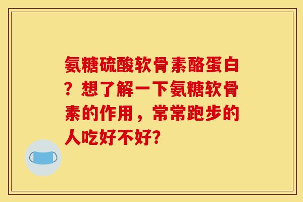 氨糖硫酸软骨素酪蛋白？想了解一下氨糖软骨素的作用，常常跑步的人吃好不好？