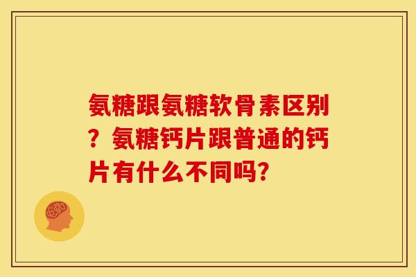 氨糖跟氨糖软骨素区别？氨糖钙片跟普通的钙片有什么不同吗？