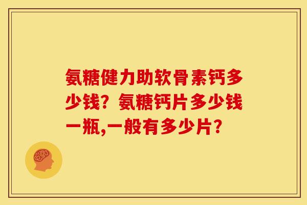 氨糖健力助软骨素钙多少钱？氨糖钙片多少钱一瓶,一般有多少片？