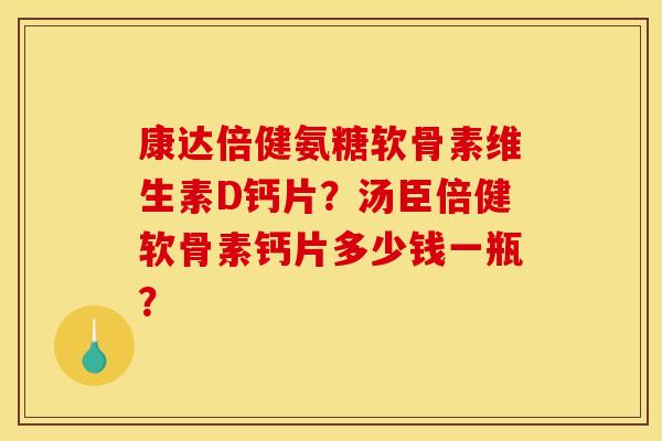 康达倍健氨糖软骨素维生素D钙片？汤臣倍健软骨素钙片多少钱一瓶？