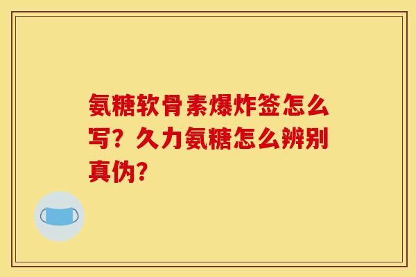 氨糖软骨素爆炸签怎么写？久力氨糖怎么辨别真伪？
