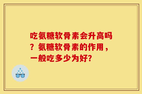吃氨糖软骨素会升高吗？氨糖软骨素的作用，一般吃多少为好？