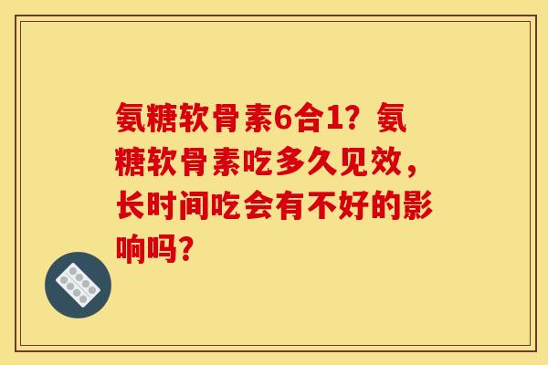 氨糖软骨素6合1？氨糖软骨素吃多久见效，长时间吃会有不好的影响吗？