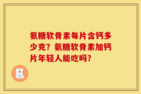 氨糖软骨素每片含钙多少克？氨糖软骨素加钙片年轻人能吃吗？