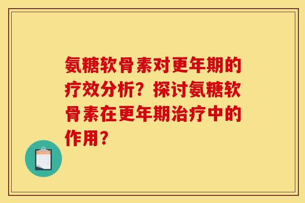 氨糖软骨素对更年期的疗效分析？探讨氨糖软骨素在更年期治疗中的作用？