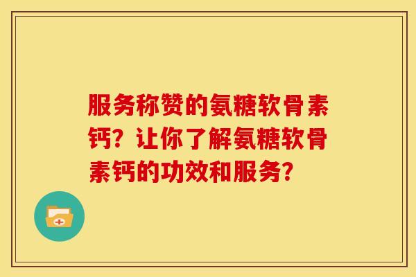 服务称赞的氨糖软骨素钙？让你了解氨糖软骨素钙的功效和服务？