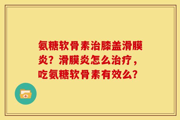 氨糖软骨素治膝盖滑膜炎？滑膜炎怎么治疗，吃氨糖软骨素有效么？