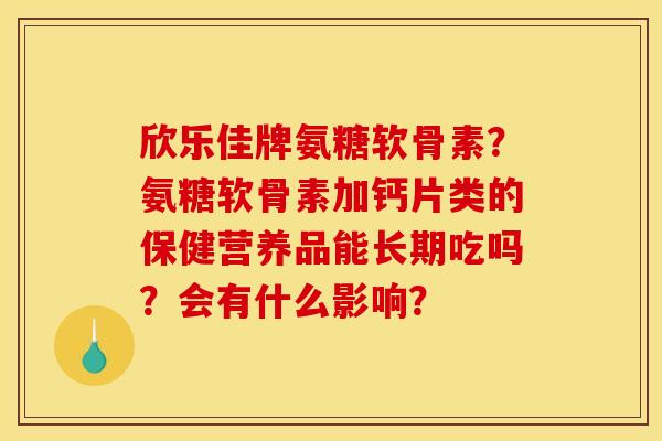 欣乐佳牌氨糖软骨素？氨糖软骨素加钙片类的保健营养品能长期吃吗？会有什么影响？
