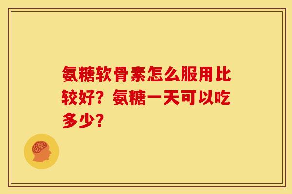 氨糖软骨素怎么服用比较好？氨糖一天可以吃多少？