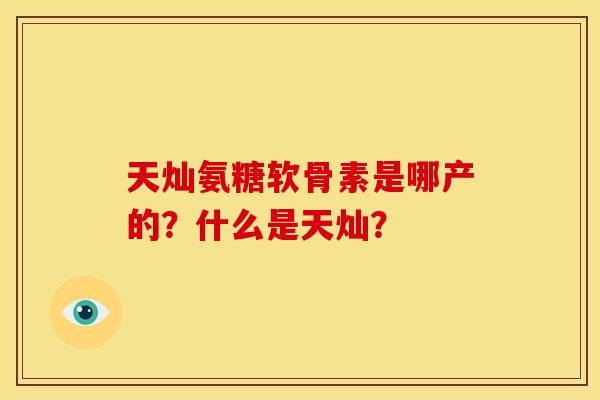 天灿氨糖软骨素是哪产的？什么是天灿？