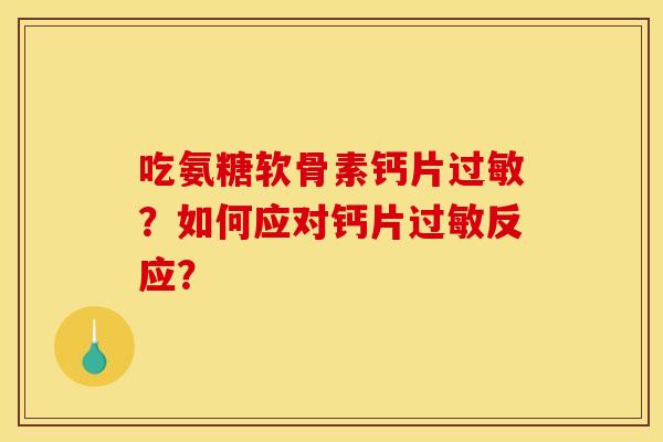 吃氨糖软骨素钙片过敏？如何应对钙片过敏反应？