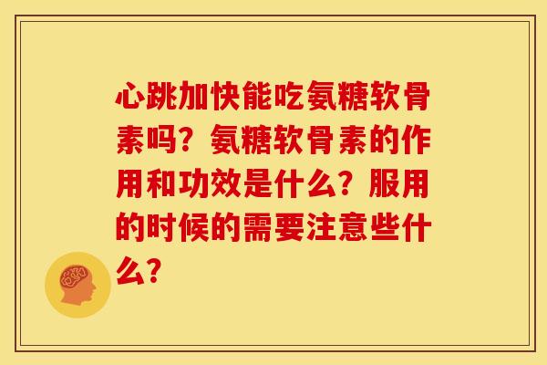 心跳加快能吃氨糖软骨素吗？氨糖软骨素的作用和功效是什么？服用的时候的需要注意些什么？