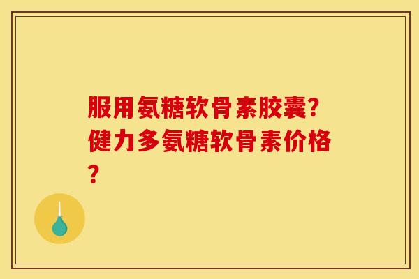 服用氨糖软骨素胶囊？健力多氨糖软骨素价格？