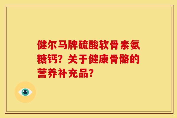 健尔马牌硫酸软骨素氨糖钙？关于健康骨骼的营养补充品？