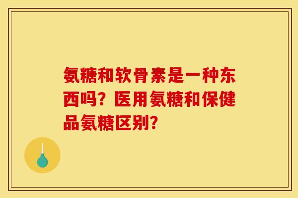 氨糖和软骨素是一种东西吗？医用氨糖和保健品氨糖区别？