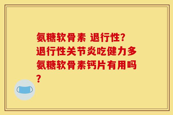 氨糖软骨素 退行性？退行性关节炎吃健力多氨糖软骨素钙片有用吗？