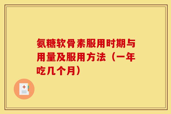 氨糖软骨素服用时期与用量及服用方法（一年吃几个月）