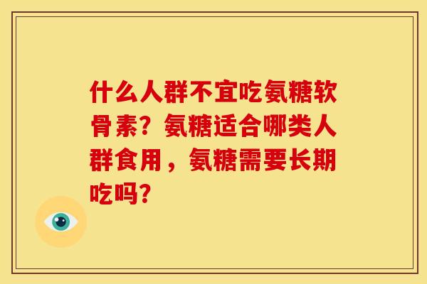 什么人群不宜吃氨糖软骨素？氨糖适合哪类人群食用，氨糖需要长期吃吗？