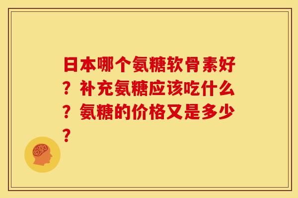 日本哪个氨糖软骨素好？补充氨糖应该吃什么？氨糖的价格又是多少？