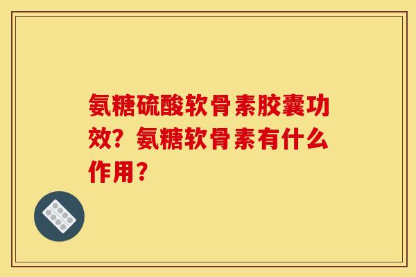 氨糖硫酸软骨素胶囊功效？氨糖软骨素有什么作用？