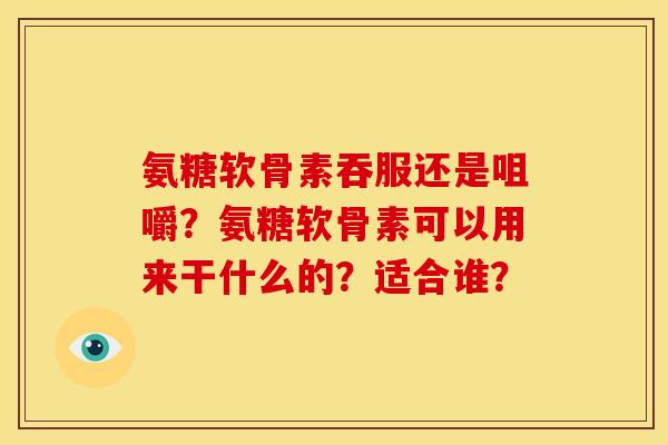 氨糖软骨素吞服还是咀嚼？氨糖软骨素可以用来干什么的？适合谁？