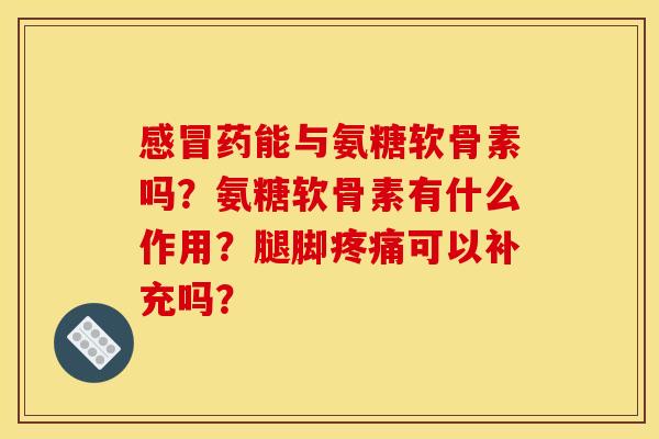 感冒药能与氨糖软骨素吗？氨糖软骨素有什么作用？腿脚疼痛可以补充吗？