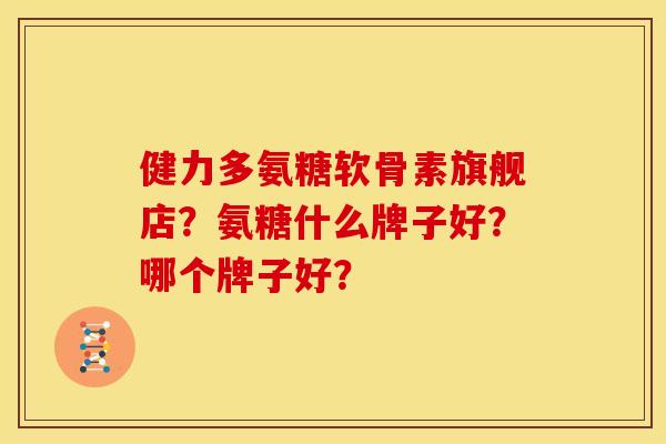 健力多氨糖软骨素旗舰店？氨糖什么牌子好？哪个牌子好？