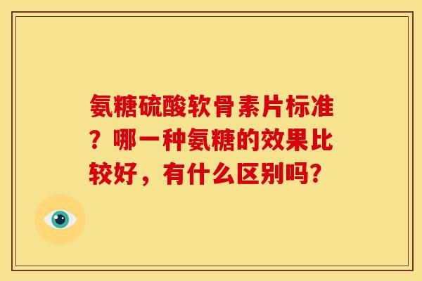 氨糖硫酸软骨素片标准？哪一种氨糖的效果比较好，有什么区别吗？