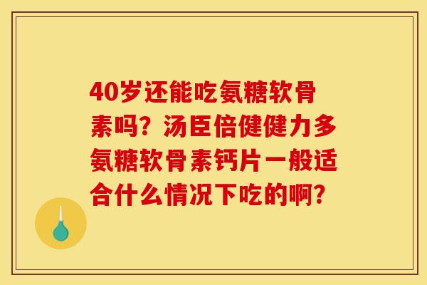 40岁还能吃氨糖软骨素吗？汤臣倍健健力多氨糖软骨素钙片一般适合什么情况下吃的啊？