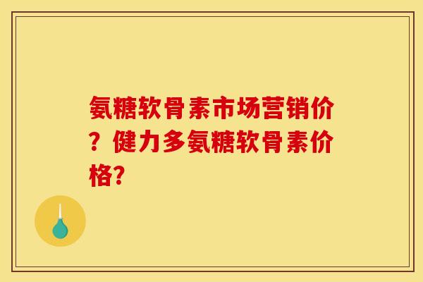 氨糖软骨素市场营销价？健力多氨糖软骨素价格？
