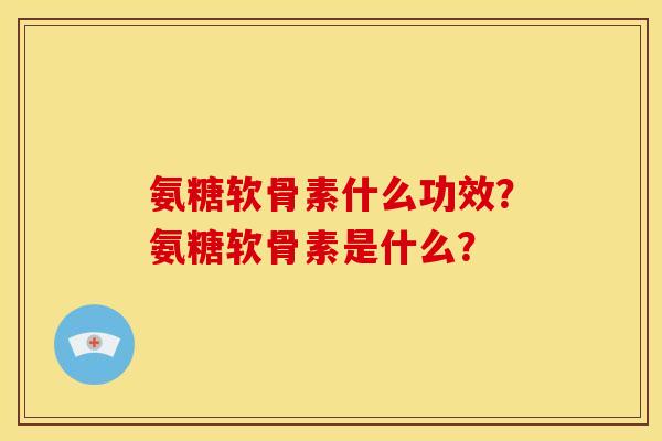 氨糖软骨素什么功效？氨糖软骨素是什么？