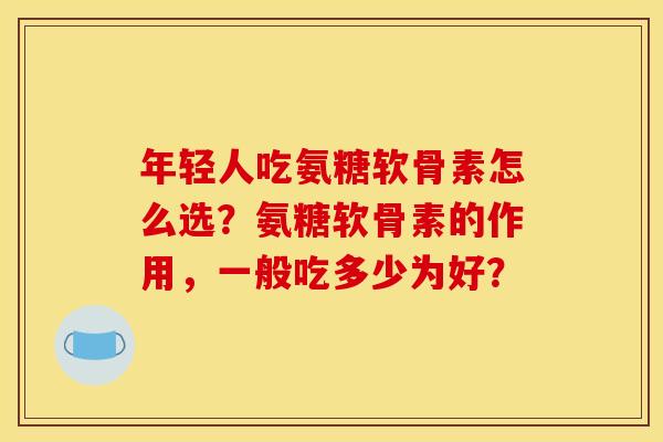 年轻人吃氨糖软骨素怎么选？氨糖软骨素的作用，一般吃多少为好？