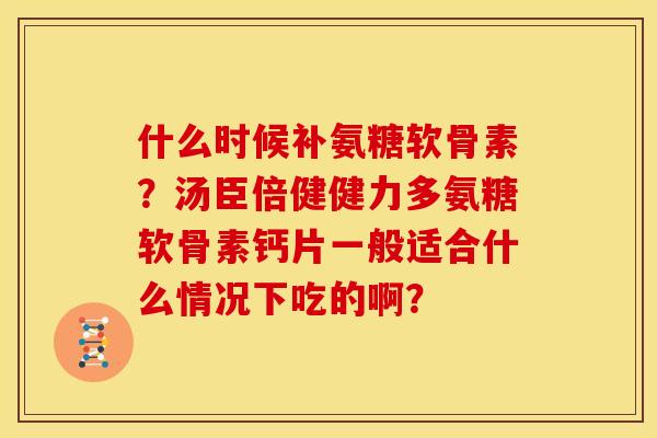 什么时候补氨糖软骨素？汤臣倍健健力多氨糖软骨素钙片一般适合什么情况下吃的啊？