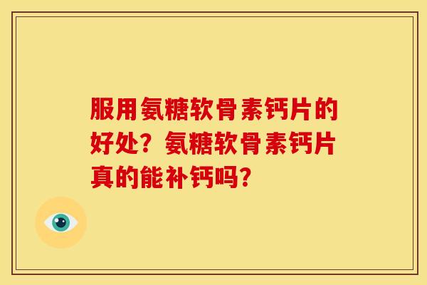 服用氨糖软骨素钙片的好处？氨糖软骨素钙片真的能补钙吗？