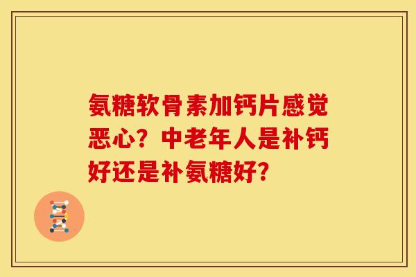 氨糖软骨素加钙片感觉恶心？中老年人是补钙好还是补氨糖好？