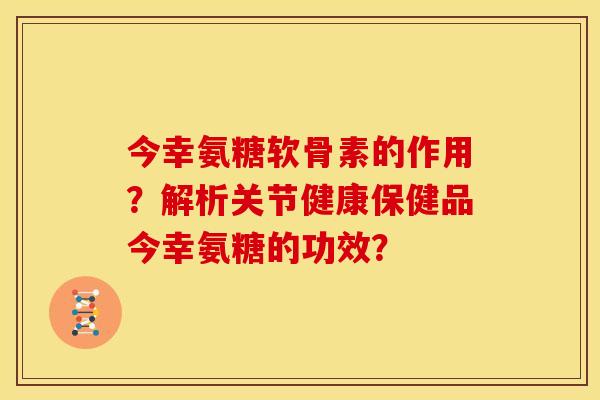 今幸氨糖软骨素的作用？解析关节健康保健品今幸氨糖的功效？