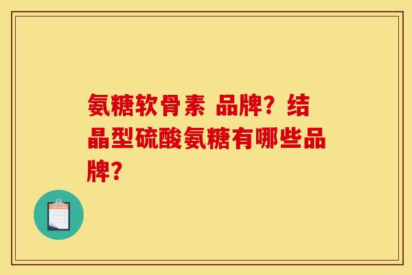 氨糖软骨素 品牌？结晶型硫酸氨糖有哪些品牌？
