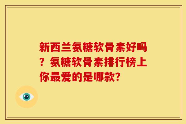 新西兰氨糖软骨素好吗？氨糖软骨素排行榜上你最爱的是哪款？