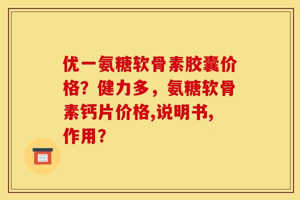 优一氨糖软骨素胶囊价格？健力多，氨糖软骨素钙片价格,说明书,作用？