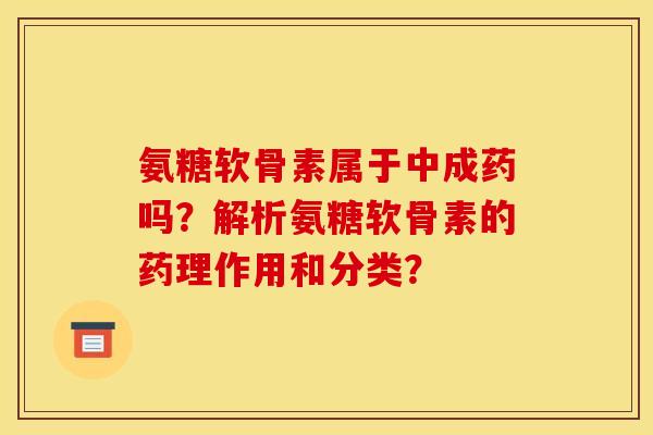 氨糖软骨素属于中成药吗？解析氨糖软骨素的药理作用和分类？