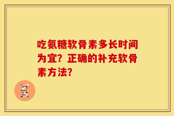 吃氨糖软骨素多长时间为宜？正确的补充软骨素方法？