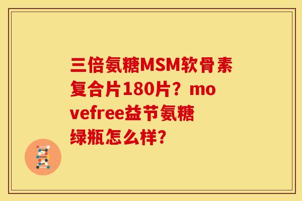 三倍氨糖MSM软骨素复合片180片？movefree益节氨糖绿瓶怎么样？