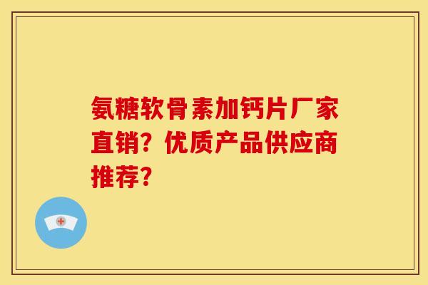 氨糖软骨素加钙片厂家直销？优质产品供应商推荐？