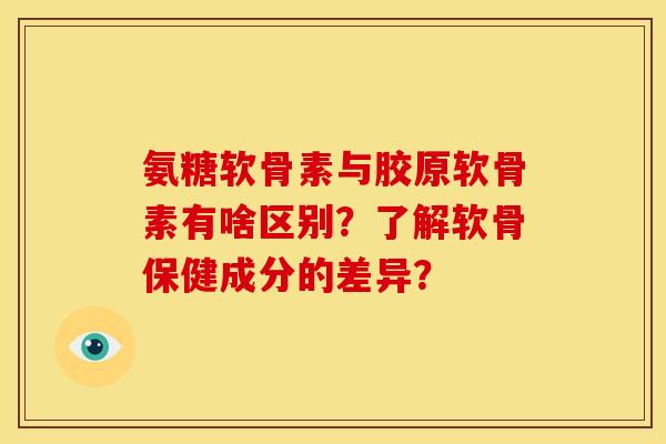 氨糖软骨素与胶原软骨素有啥区别？了解软骨保健成分的差异？