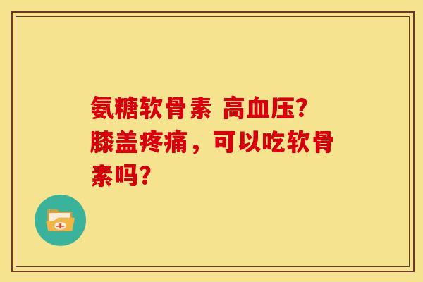 氨糖软骨素 高血压？膝盖疼痛，可以吃软骨素吗？