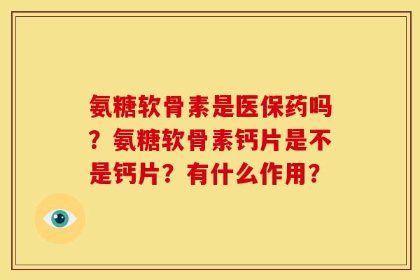 氨糖软骨素是医保药吗？氨糖软骨素钙片是不是钙片？有什么作用？