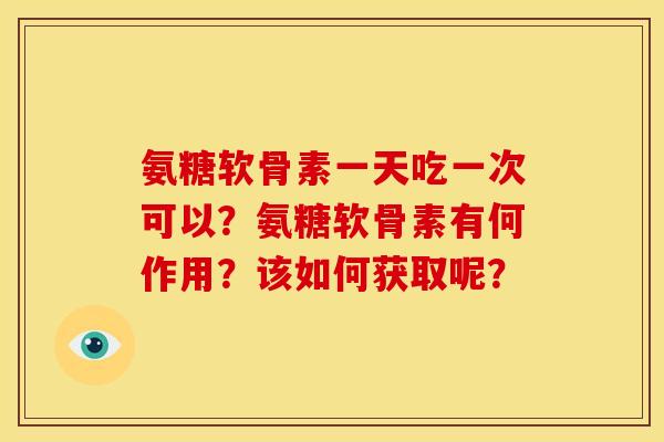 氨糖软骨素一天吃一次可以？氨糖软骨素有何作用？该如何获取呢？