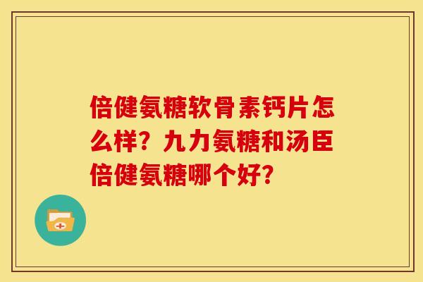 倍健氨糖软骨素钙片怎么样？九力氨糖和汤臣倍健氨糖哪个好？
