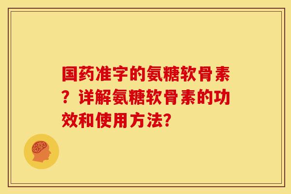 国药准字的氨糖软骨素？详解氨糖软骨素的功效和使用方法？