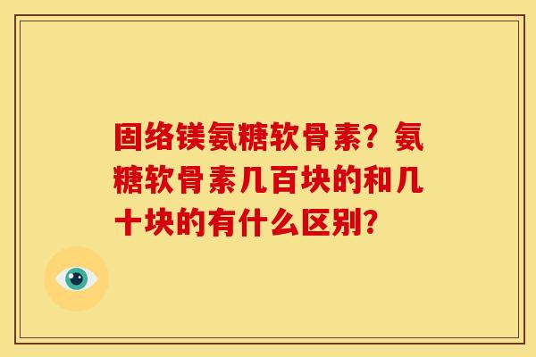 固络镁氨糖软骨素？氨糖软骨素几百块的和几十块的有什么区别？